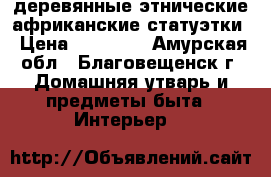 деревянные этнические африканские статуэтки › Цена ­ 15 000 - Амурская обл., Благовещенск г. Домашняя утварь и предметы быта » Интерьер   